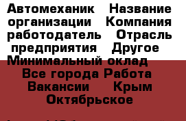 Автомеханик › Название организации ­ Компания-работодатель › Отрасль предприятия ­ Другое › Минимальный оклад ­ 1 - Все города Работа » Вакансии   . Крым,Октябрьское